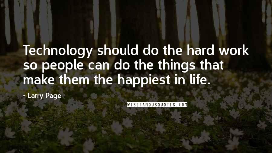 Larry Page Quotes: Technology should do the hard work so people can do the things that make them the happiest in life.