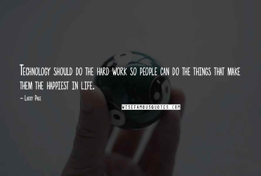 Larry Page Quotes: Technology should do the hard work so people can do the things that make them the happiest in life.