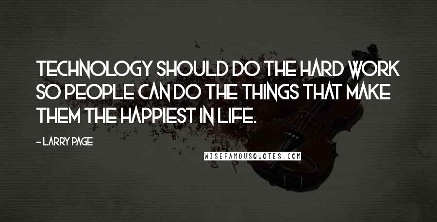 Larry Page Quotes: Technology should do the hard work so people can do the things that make them the happiest in life.