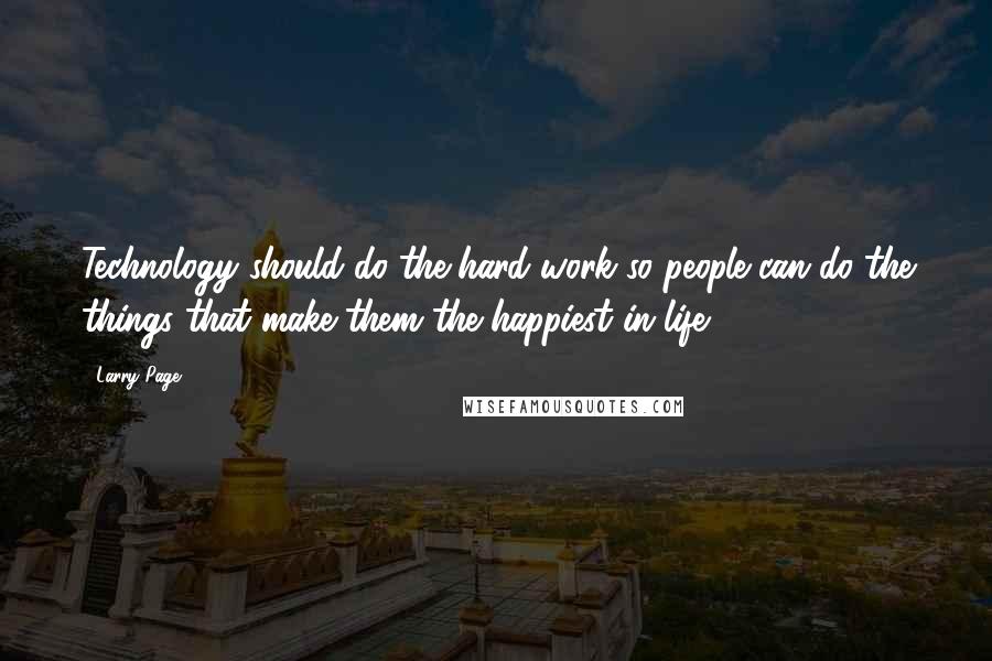 Larry Page Quotes: Technology should do the hard work so people can do the things that make them the happiest in life.