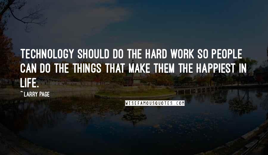 Larry Page Quotes: Technology should do the hard work so people can do the things that make them the happiest in life.