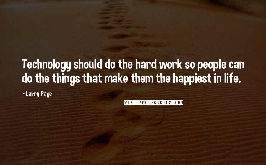 Larry Page Quotes: Technology should do the hard work so people can do the things that make them the happiest in life.