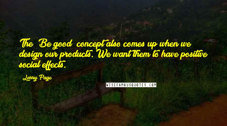 Larry Page Quotes: The "Be good" concept also comes up when we design our products. We want them to have positive social effects.