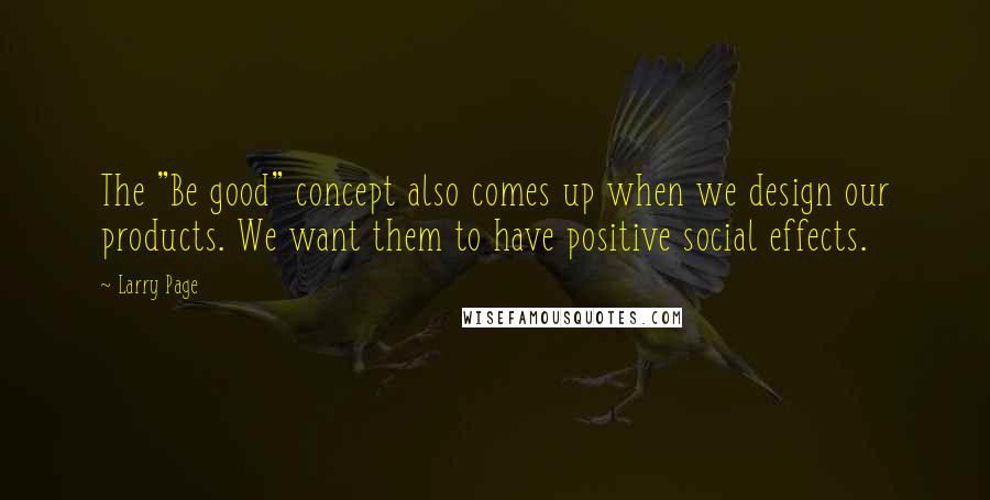 Larry Page Quotes: The "Be good" concept also comes up when we design our products. We want them to have positive social effects.