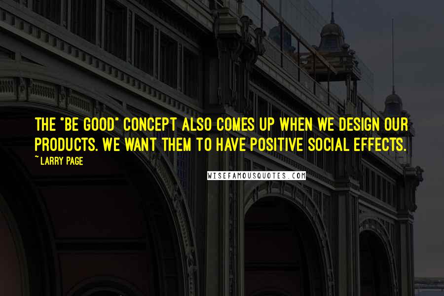 Larry Page Quotes: The "Be good" concept also comes up when we design our products. We want them to have positive social effects.