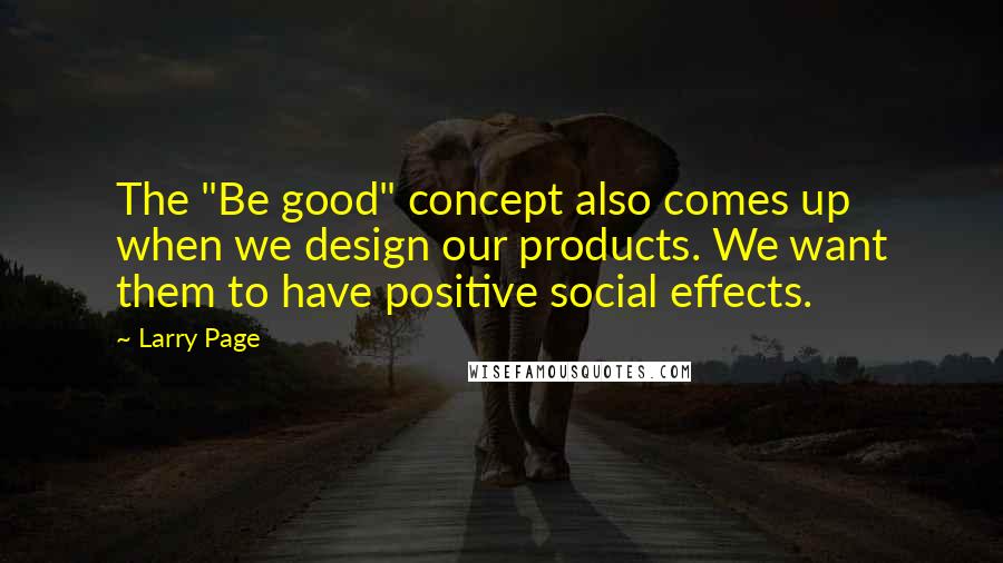 Larry Page Quotes: The "Be good" concept also comes up when we design our products. We want them to have positive social effects.