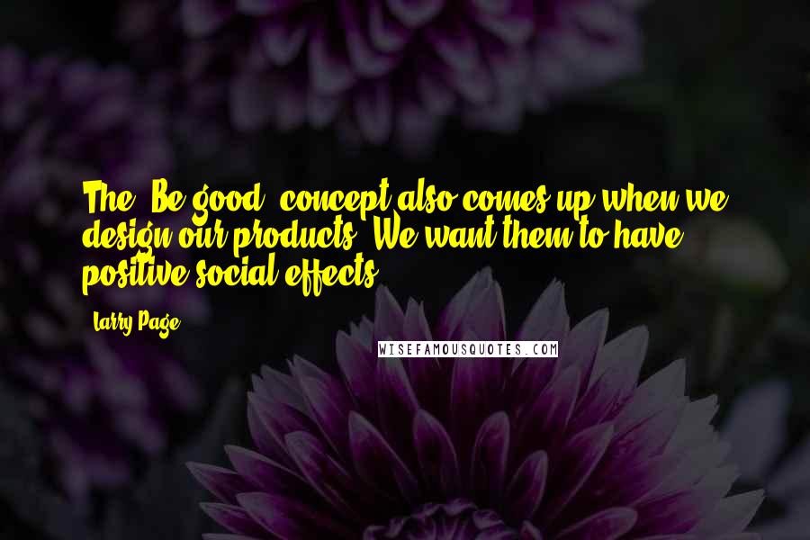 Larry Page Quotes: The "Be good" concept also comes up when we design our products. We want them to have positive social effects.