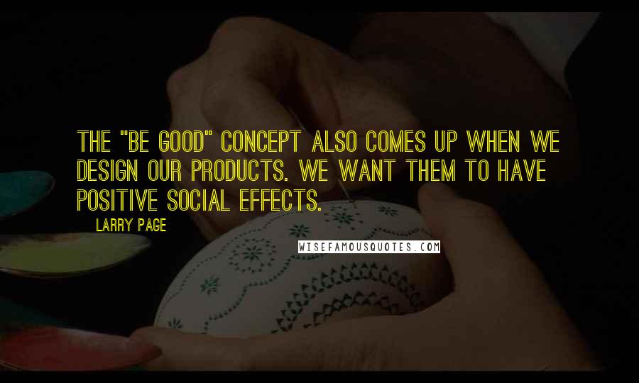 Larry Page Quotes: The "Be good" concept also comes up when we design our products. We want them to have positive social effects.