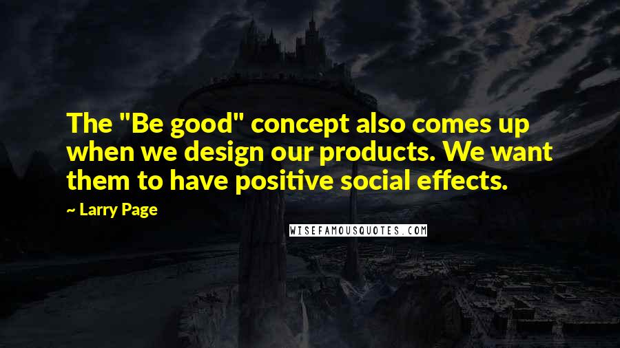 Larry Page Quotes: The "Be good" concept also comes up when we design our products. We want them to have positive social effects.
