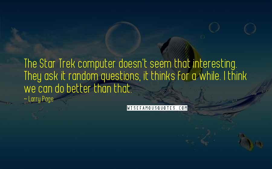 Larry Page Quotes: The Star Trek computer doesn't seem that interesting. They ask it random questions, it thinks for a while. I think we can do better than that.