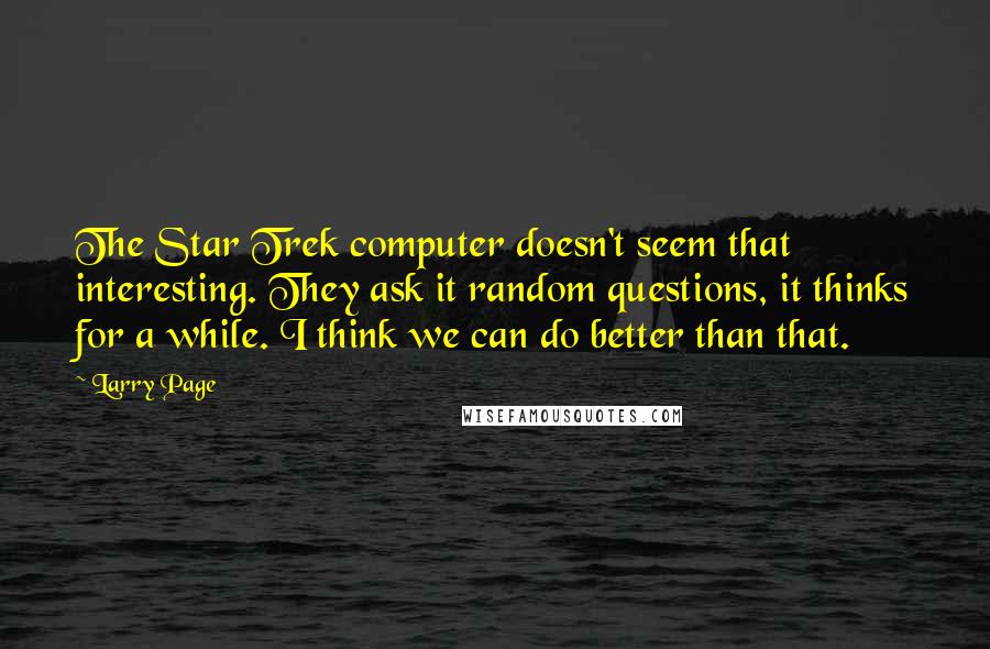 Larry Page Quotes: The Star Trek computer doesn't seem that interesting. They ask it random questions, it thinks for a while. I think we can do better than that.