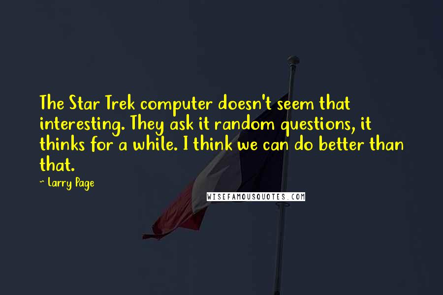 Larry Page Quotes: The Star Trek computer doesn't seem that interesting. They ask it random questions, it thinks for a while. I think we can do better than that.