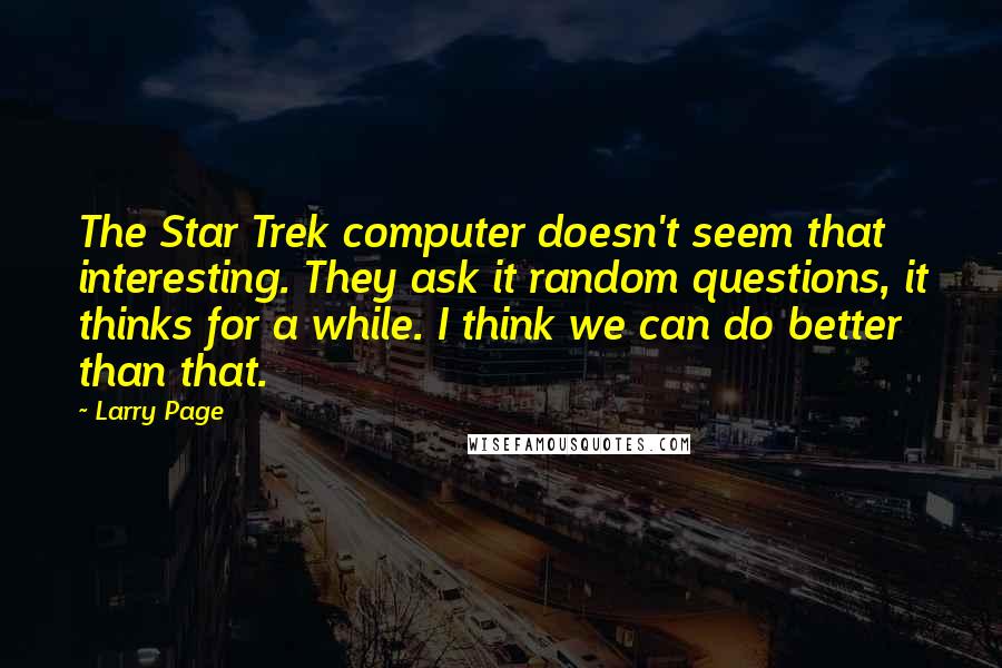 Larry Page Quotes: The Star Trek computer doesn't seem that interesting. They ask it random questions, it thinks for a while. I think we can do better than that.