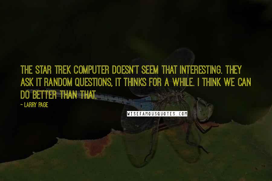 Larry Page Quotes: The Star Trek computer doesn't seem that interesting. They ask it random questions, it thinks for a while. I think we can do better than that.