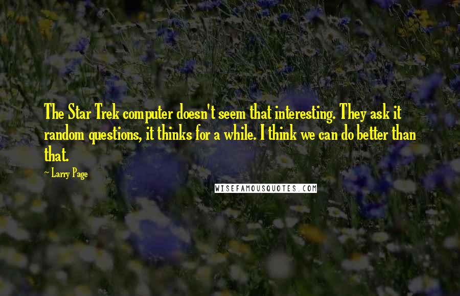 Larry Page Quotes: The Star Trek computer doesn't seem that interesting. They ask it random questions, it thinks for a while. I think we can do better than that.