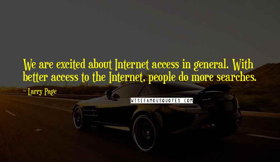 Larry Page Quotes: We are excited about Internet access in general. With better access to the Internet, people do more searches.