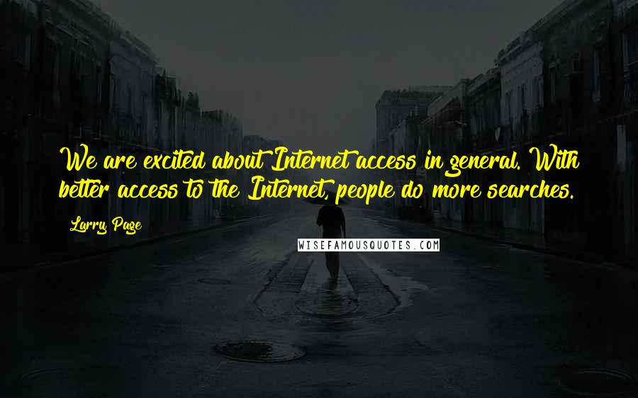 Larry Page Quotes: We are excited about Internet access in general. With better access to the Internet, people do more searches.