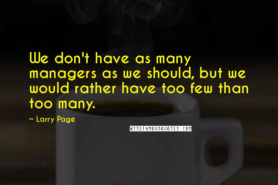 Larry Page Quotes: We don't have as many managers as we should, but we would rather have too few than too many.