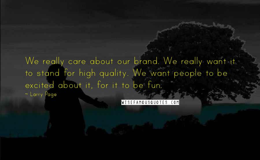 Larry Page Quotes: We really care about our brand. We really want it to stand for high quality. We want people to be excited about it, for it to be fun.