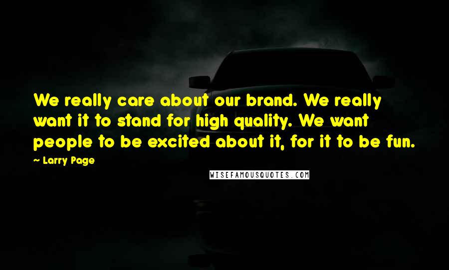 Larry Page Quotes: We really care about our brand. We really want it to stand for high quality. We want people to be excited about it, for it to be fun.