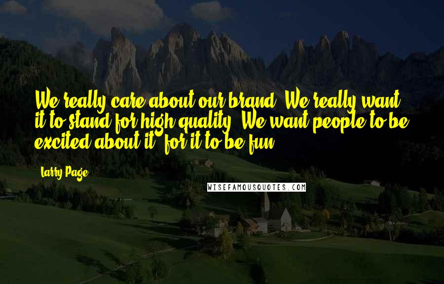 Larry Page Quotes: We really care about our brand. We really want it to stand for high quality. We want people to be excited about it, for it to be fun.