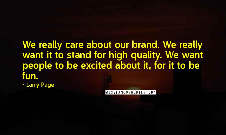 Larry Page Quotes: We really care about our brand. We really want it to stand for high quality. We want people to be excited about it, for it to be fun.