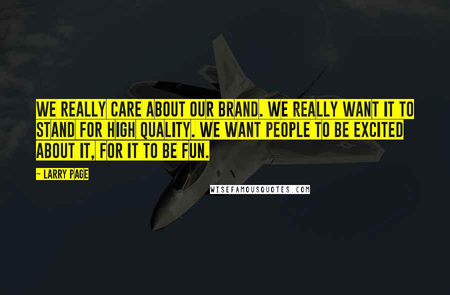 Larry Page Quotes: We really care about our brand. We really want it to stand for high quality. We want people to be excited about it, for it to be fun.