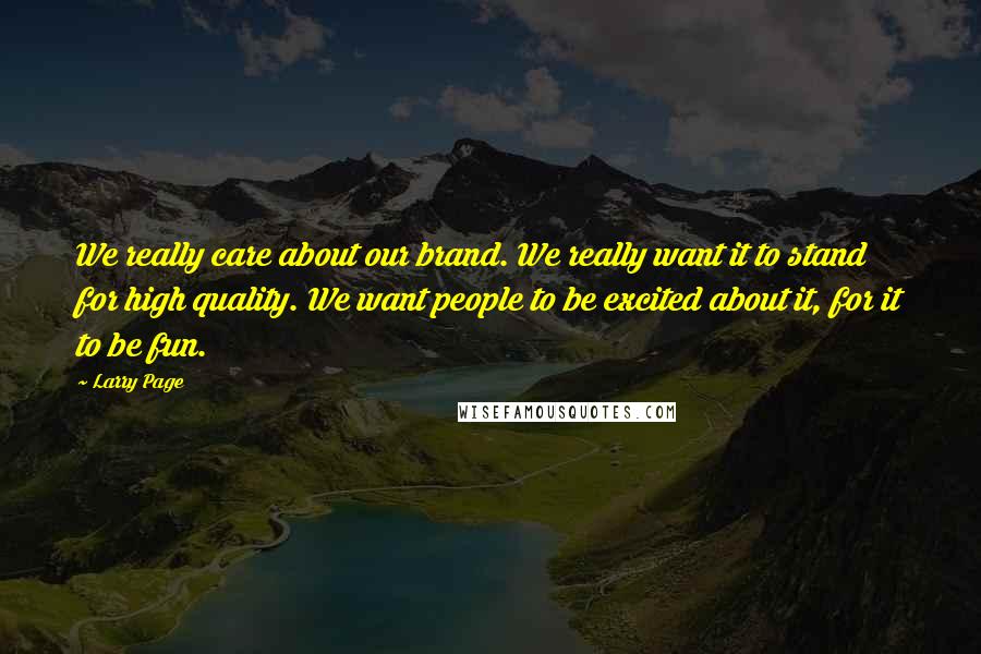 Larry Page Quotes: We really care about our brand. We really want it to stand for high quality. We want people to be excited about it, for it to be fun.