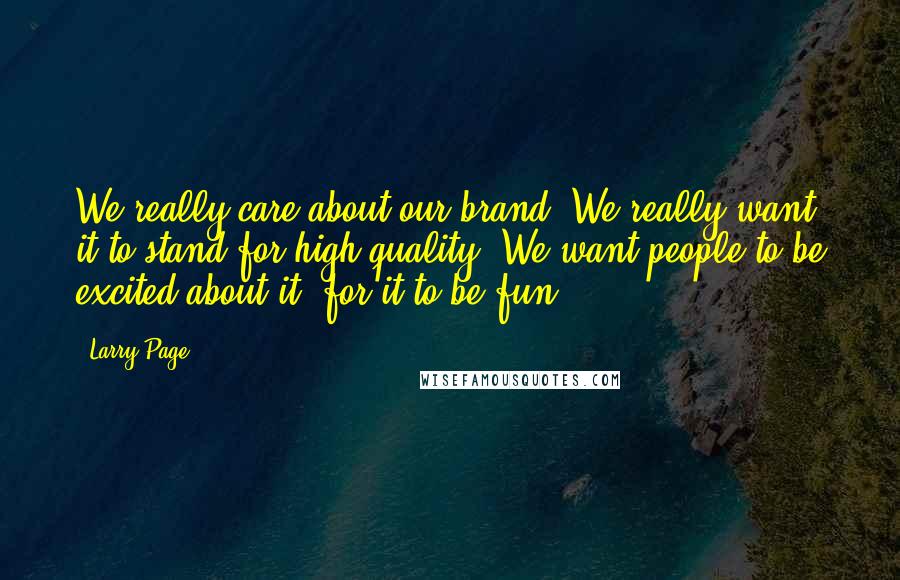 Larry Page Quotes: We really care about our brand. We really want it to stand for high quality. We want people to be excited about it, for it to be fun.