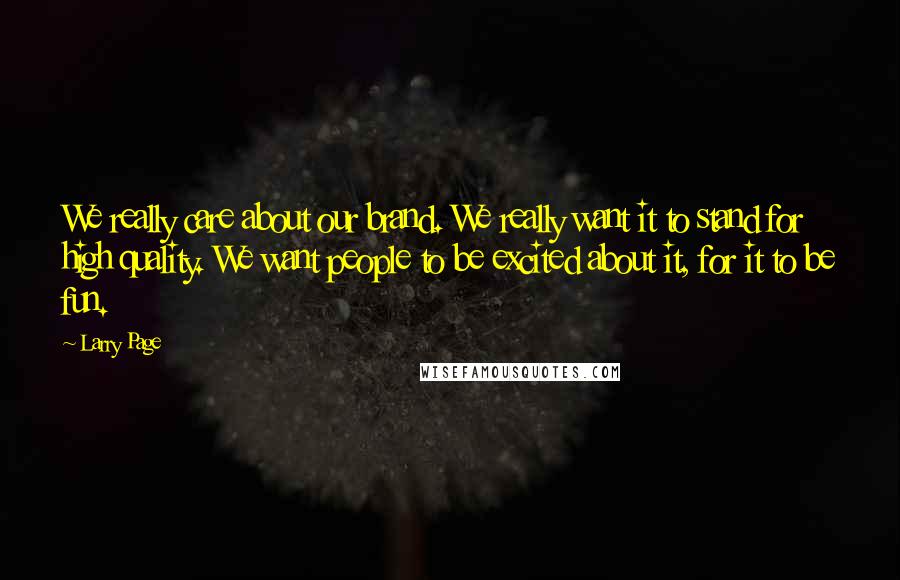 Larry Page Quotes: We really care about our brand. We really want it to stand for high quality. We want people to be excited about it, for it to be fun.