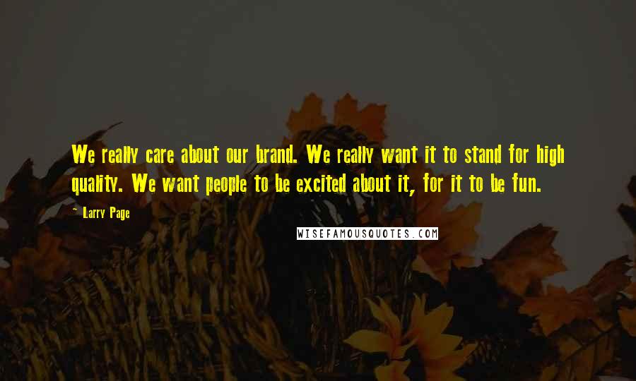 Larry Page Quotes: We really care about our brand. We really want it to stand for high quality. We want people to be excited about it, for it to be fun.