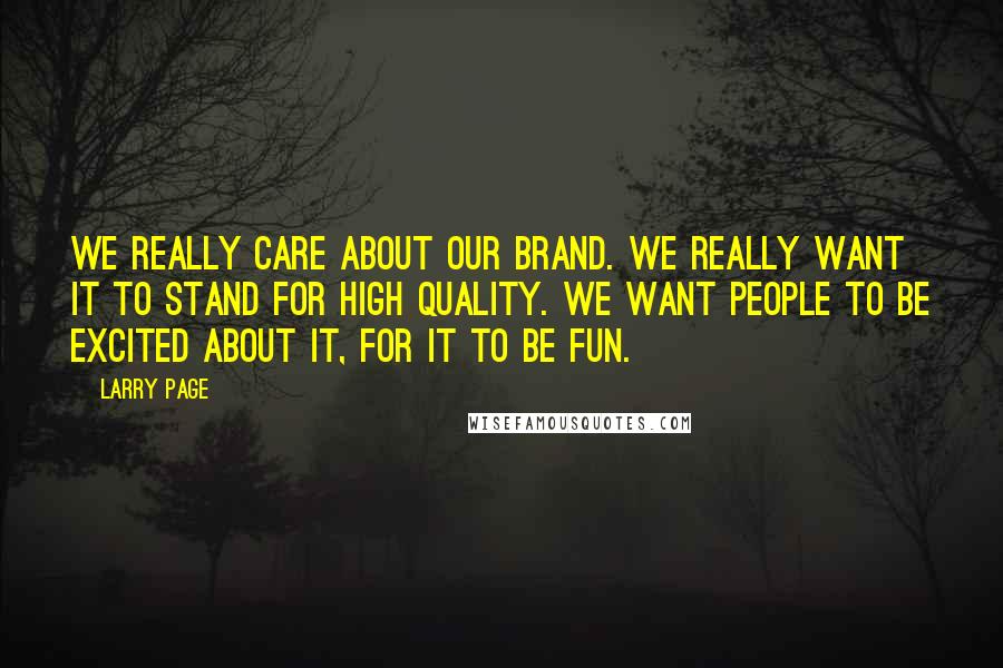Larry Page Quotes: We really care about our brand. We really want it to stand for high quality. We want people to be excited about it, for it to be fun.