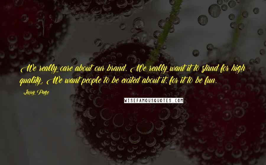 Larry Page Quotes: We really care about our brand. We really want it to stand for high quality. We want people to be excited about it, for it to be fun.