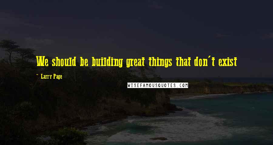 Larry Page Quotes: We should be building great things that don't exist