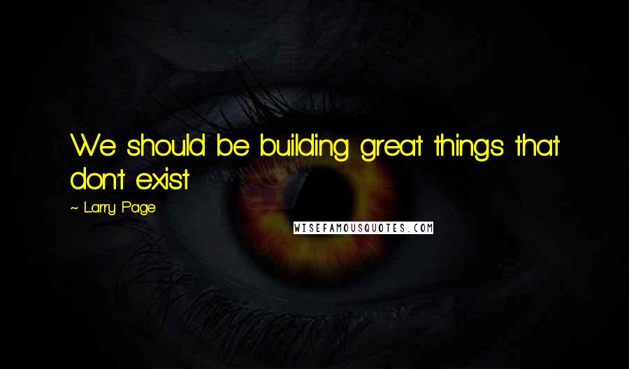 Larry Page Quotes: We should be building great things that don't exist