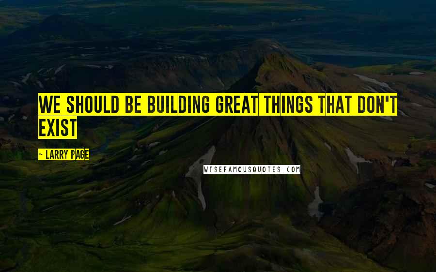 Larry Page Quotes: We should be building great things that don't exist