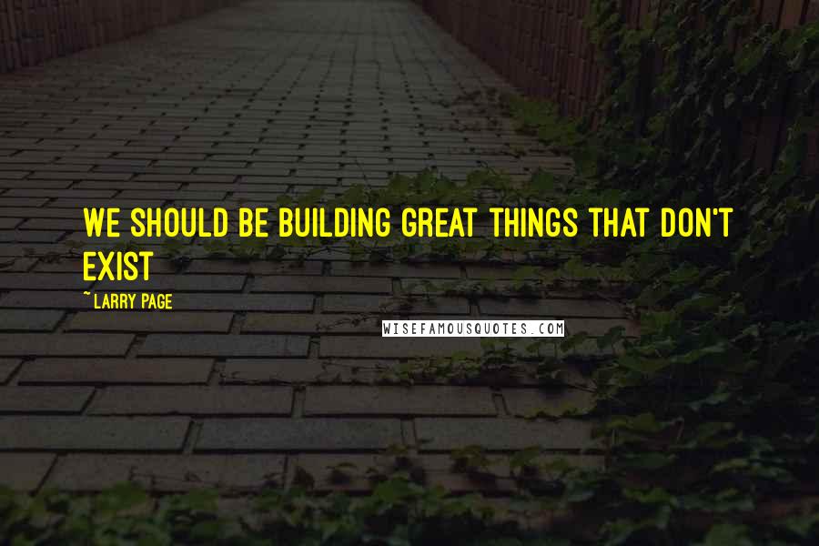 Larry Page Quotes: We should be building great things that don't exist