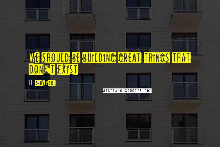 Larry Page Quotes: We should be building great things that don't exist