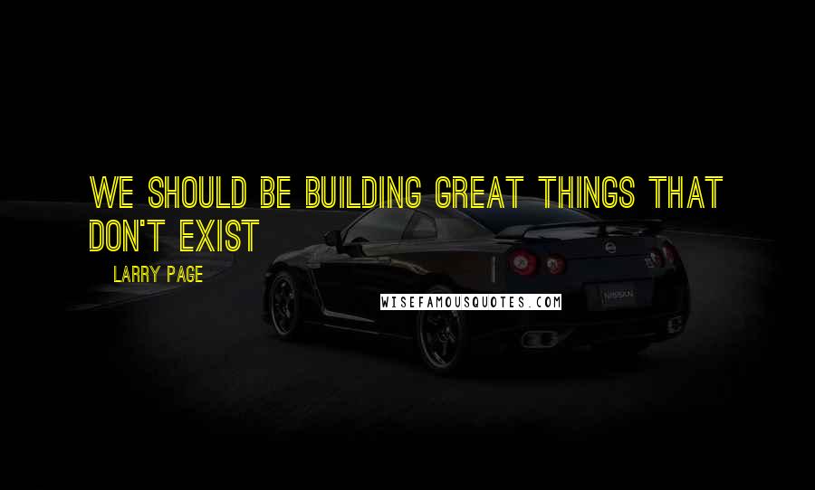 Larry Page Quotes: We should be building great things that don't exist