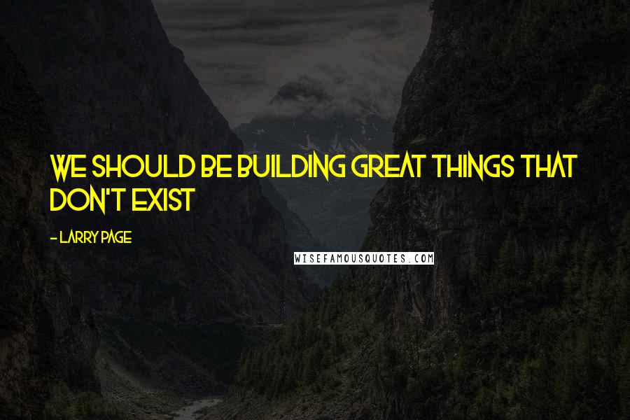 Larry Page Quotes: We should be building great things that don't exist