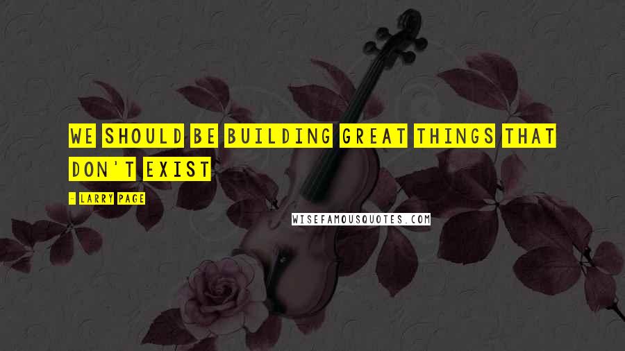 Larry Page Quotes: We should be building great things that don't exist