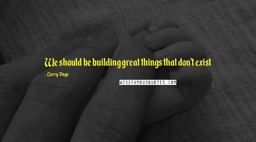 Larry Page Quotes: We should be building great things that don't exist