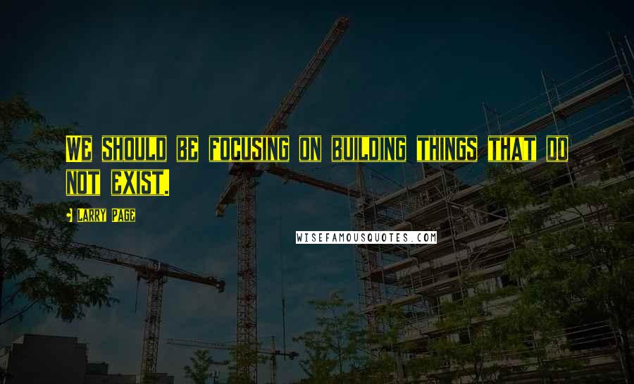 Larry Page Quotes: We should be focusing on building things that do not exist.