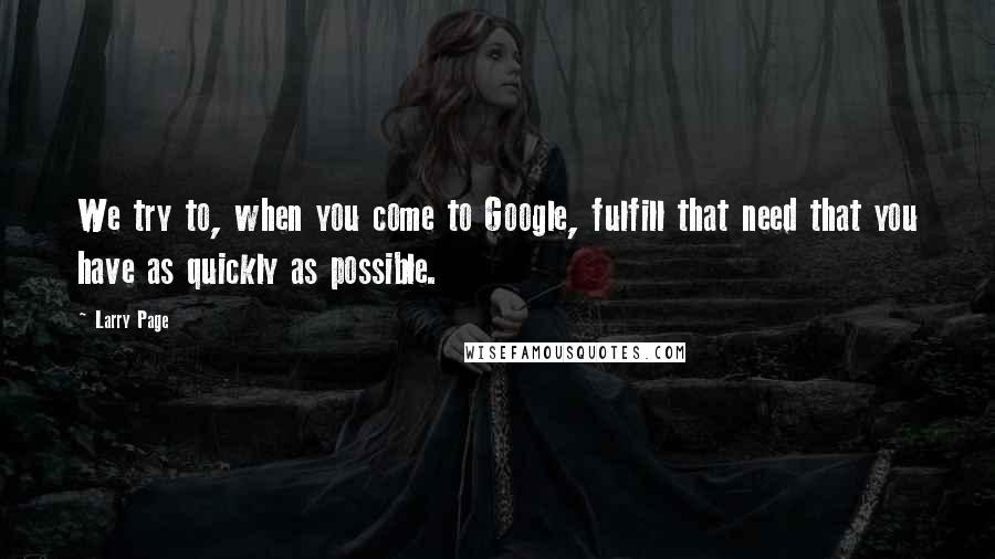 Larry Page Quotes: We try to, when you come to Google, fulfill that need that you have as quickly as possible.