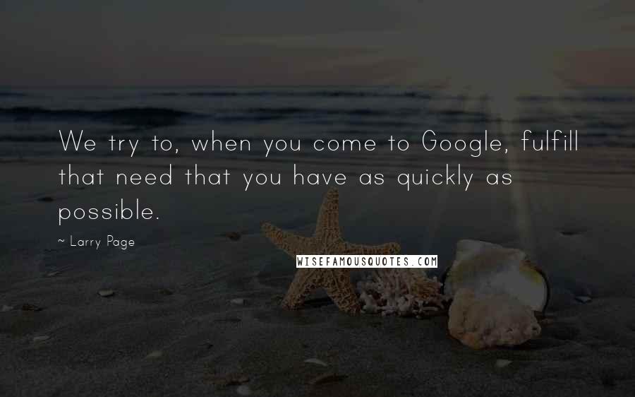 Larry Page Quotes: We try to, when you come to Google, fulfill that need that you have as quickly as possible.