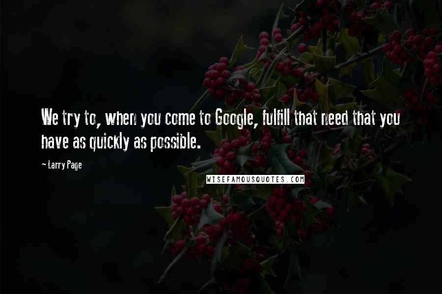Larry Page Quotes: We try to, when you come to Google, fulfill that need that you have as quickly as possible.