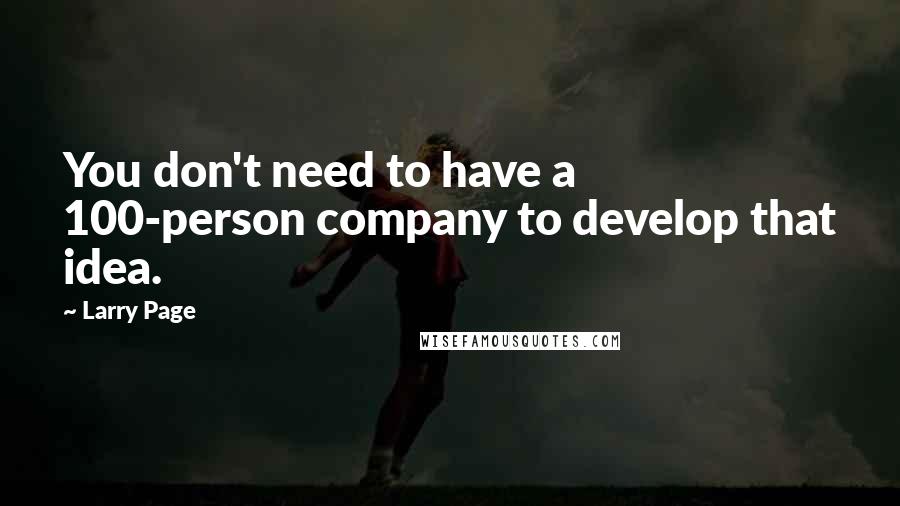 Larry Page Quotes: You don't need to have a 100-person company to develop that idea.