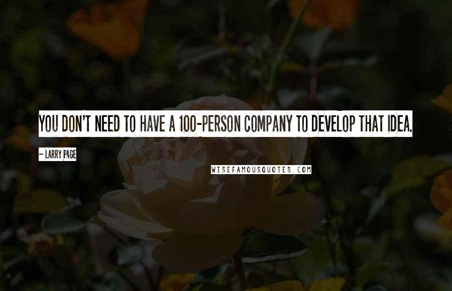 Larry Page Quotes: You don't need to have a 100-person company to develop that idea.