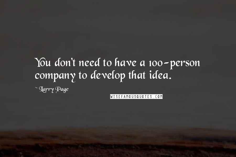 Larry Page Quotes: You don't need to have a 100-person company to develop that idea.