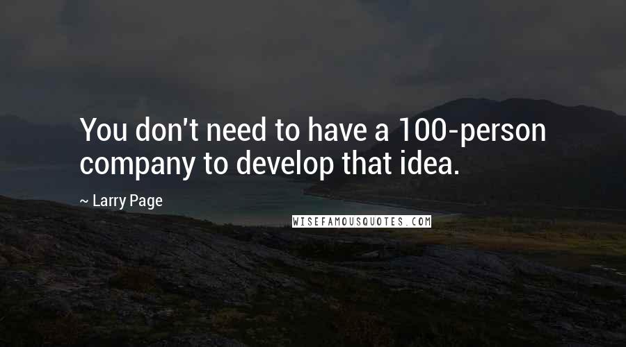 Larry Page Quotes: You don't need to have a 100-person company to develop that idea.